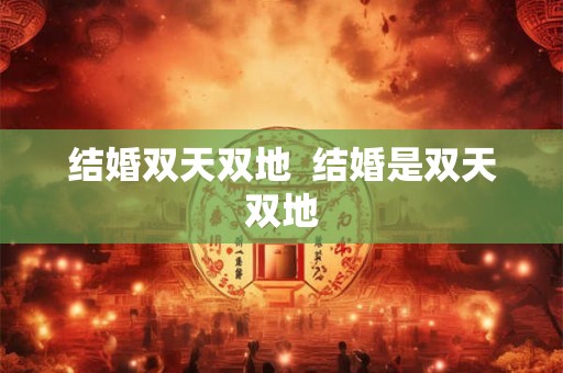 结婚双天双地  结婚是双天双地