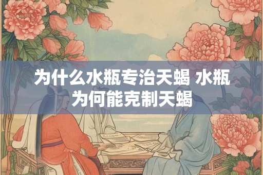 为什么水瓶专治天蝎 水瓶为何能克制天蝎