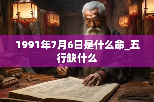 1991年7月6日是什么命_五行缺什么