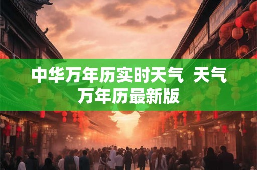 中华万年历实时天气  天气万年历最新版