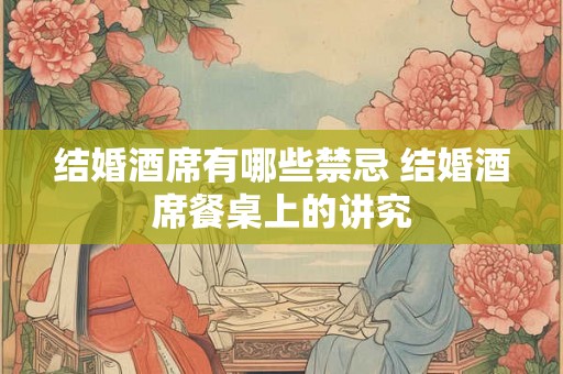结婚酒席有哪些禁忌 结婚酒席餐桌上的讲究 结婚酒席有哪些禁忌 结婚酒席餐桌上的讲究