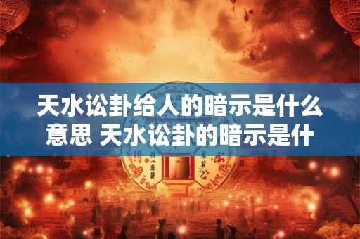 天水讼卦给人的暗示是什么意思 天水讼卦的暗示是什么