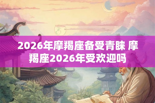 2026年摩羯座备受青睐 摩羯座2026年受欢迎吗 2026年摩羯座备受青睐 摩羯座2026年受欢迎吗
