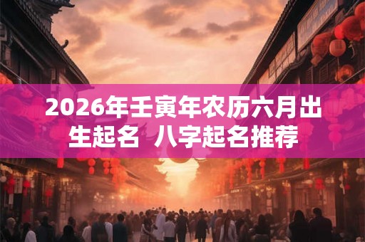 2026年壬寅年农历六月出生起名  八字起名推荐