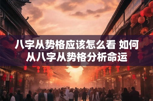 八字从势格应该怎么看 如何从八字从势格分析命运 八字从势格应该怎么看 如何从八字从势格分析命运
