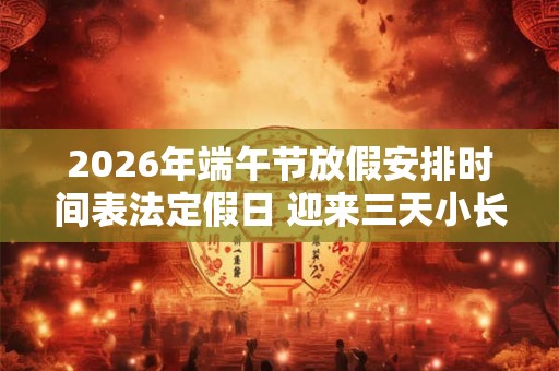 2026年端午节放假安排时间表法定假日 迎来三天小长假