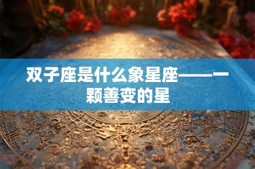 双子座是什么象星座——一颗善变的星
