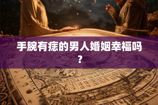 手腕有痣的男人婚姻幸福吗？
