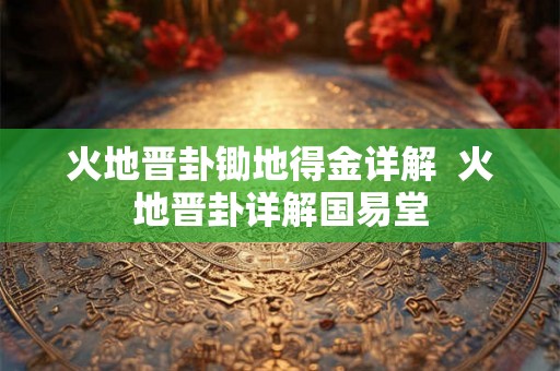 火地晋卦锄地得金详解 火地晋卦详解国易堂 火地晋卦锄地得金详解 火地晋卦详解国易堂
