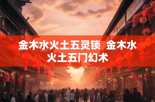 金木水火土五灵锁  金木水火土五门幻术
