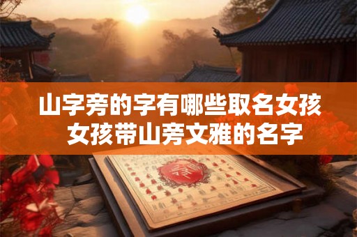 山字旁的字有哪些取名女孩 女孩带山旁文雅的名字 山字旁的字有哪些取名女孩 女孩带山旁文雅的名字
