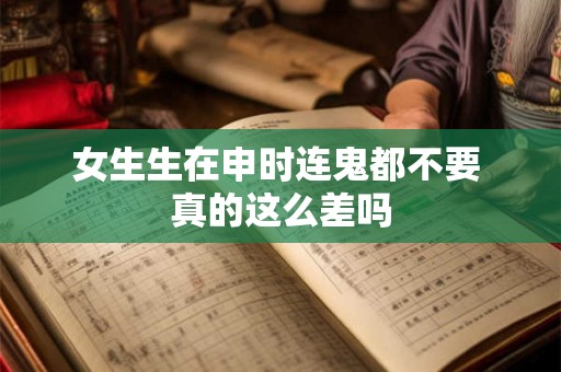 女生生在申时连鬼都不要 真的这么差吗 女生生在申时连鬼都不要 真的这么差吗