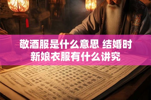 敬酒服是什么意思 结婚时新娘衣服有什么讲究