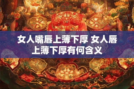女人嘴唇上薄下厚 女人唇上薄下厚有何含义