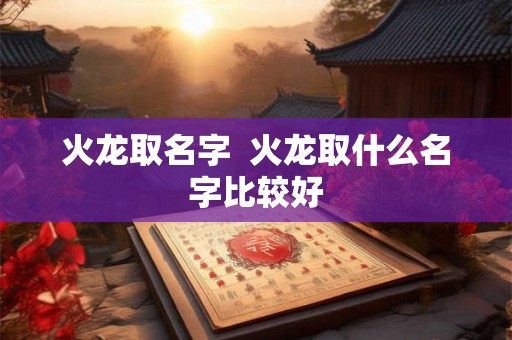 火龙取名字 火龙取什么名字比较好 火龙取名字 火龙取什么名字比较好