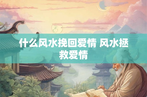 什么风水挽回爱情 风水拯救爱情