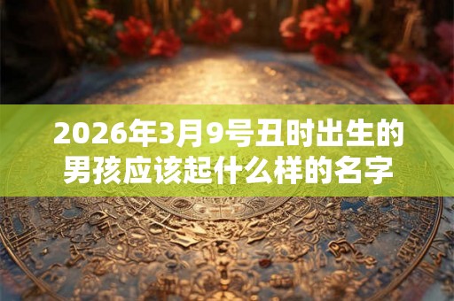 2026年3月9号丑时出生的男孩应该起什么样的名字
