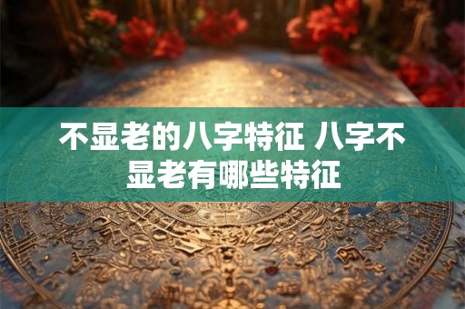 不显老的八字特征 八字不显老有哪些特征