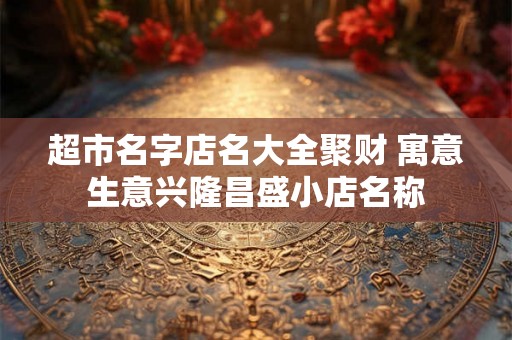 超市名字店名大全聚财 寓意生意兴隆昌盛小店名称
