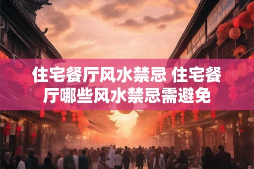 住宅餐厅风水禁忌 住宅餐厅哪些风水禁忌需避免