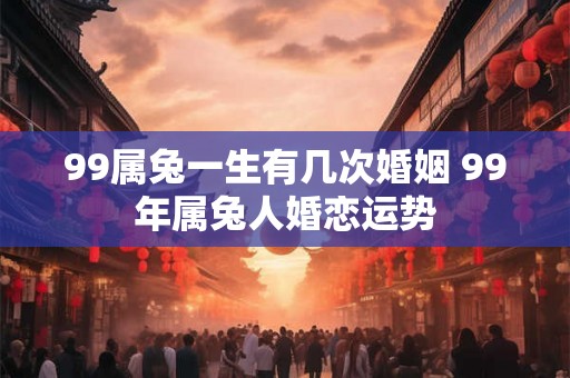 99属兔一生有几次婚姻 99年属兔人婚恋运势