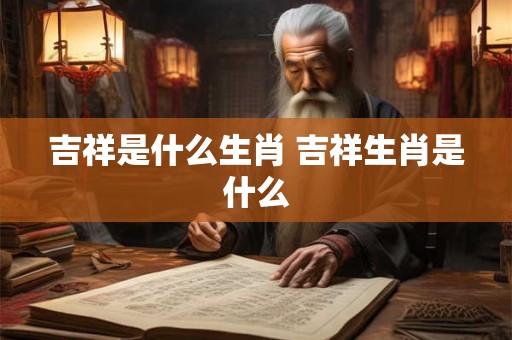 吉祥是什么生肖 吉祥生肖是什么 吉祥是什么生肖 吉祥生肖是什么