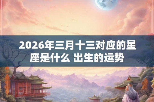 2026年三月十三对应的星座是什么 出生的运势