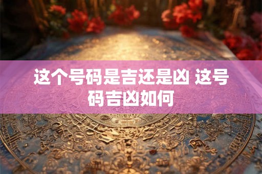 这个号码是吉还是凶 这号码吉凶如何