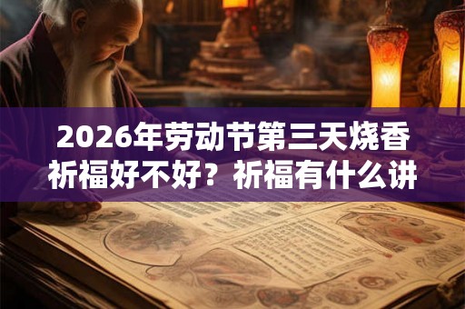 2026年劳动节第三天烧香祈福好不好?祈福有什么讲究? 2026年劳动节第三天烧香祈福好不好?祈福有什么讲究?