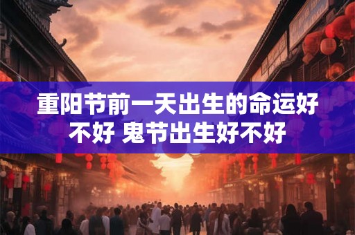 重阳节前一天出生的命运好不好 鬼节出生好不好 重阳节前一天出生的命运好不好 鬼节出生好不好