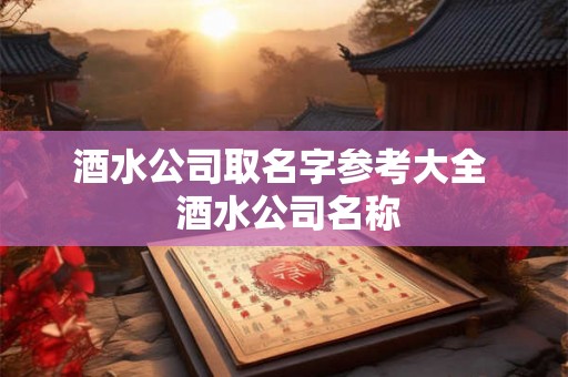酒水公司取名字参考大全  酒水公司名称