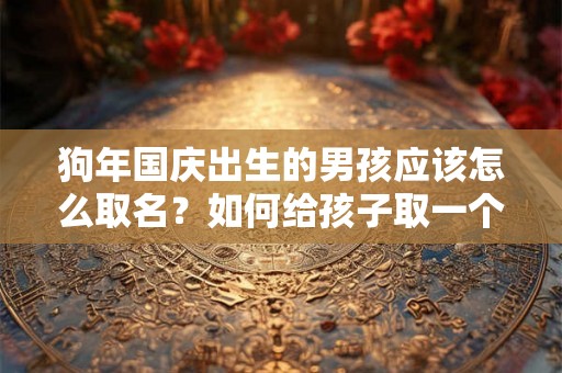 狗年国庆出生的男孩应该怎么取名？如何给孩子取一个好听的名字？