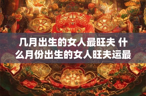 几月出生的女人最旺夫 什么月份出生的女人旺夫运最好_易安居吉祥网