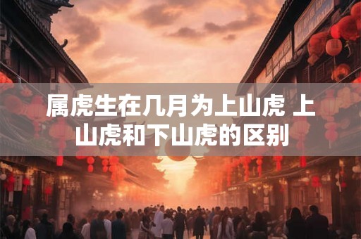 属虎生在几月为上山虎 上山虎和下山虎的区别