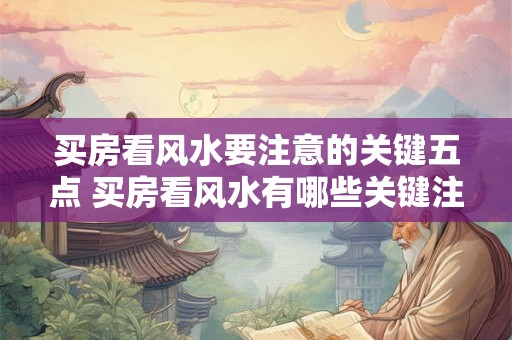 买房看风水要注意的关键五点 买房看风水有哪些关键注意点 买房看风水要注意的关键五点 买房看风水有哪些关键注意点