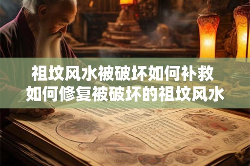 祖坟风水被破坏如何补救 如何修复被破坏的祖坟风水
