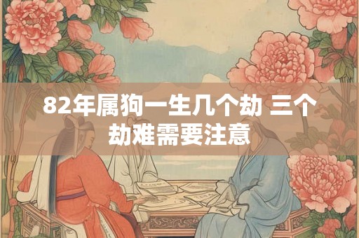 82年属狗一生几个劫 三个劫难需要注意