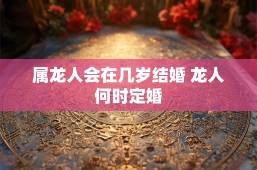 属龙人会在几岁结婚 龙人何时定婚