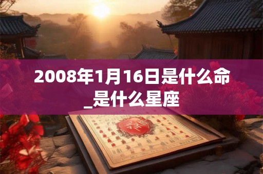 2008年1月16日是什么命_是什么星座 2008年1月16日是什么命_是什么星座