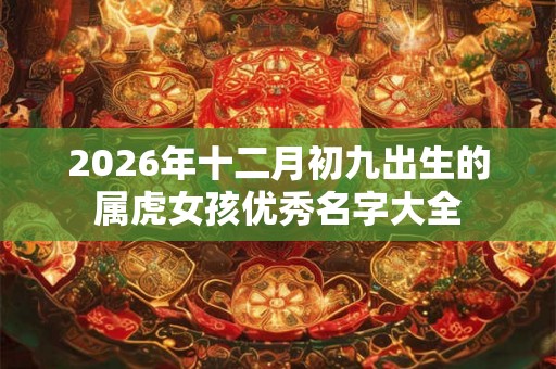 2026年十二月初九出生的属虎女孩优秀名字大全