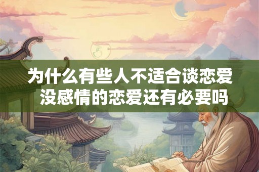 为什么有些人不适合谈恋爱 没感情的恋爱还有必要吗 为什么有些人不适合谈恋爱 没感情的恋爱还有必要吗