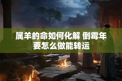 属羊的命如何化解 倒霉年要怎么做能转运