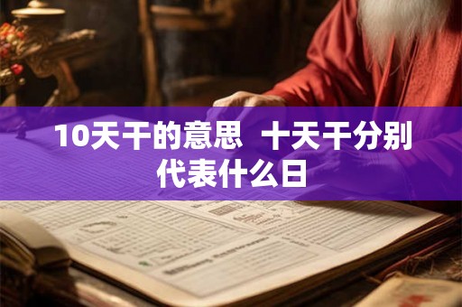 10天干的意思  十天干分别代表什么日