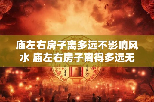 庙左右房子离多远不影响风水 庙左右房子离得多远无影响