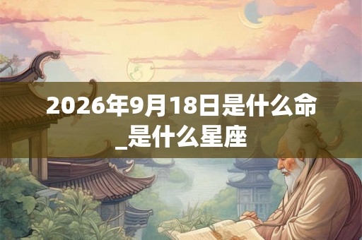 2026年9月18日是什么命_是什么星座
