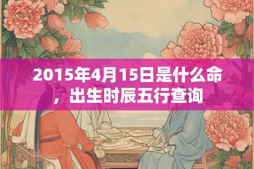 2015年4月15日是什么命，出生时辰五行查询