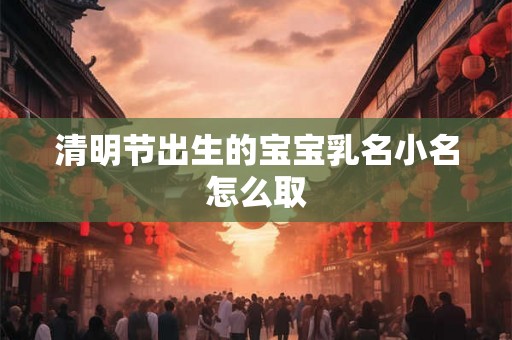 清明节出生的宝宝乳名小名怎么取