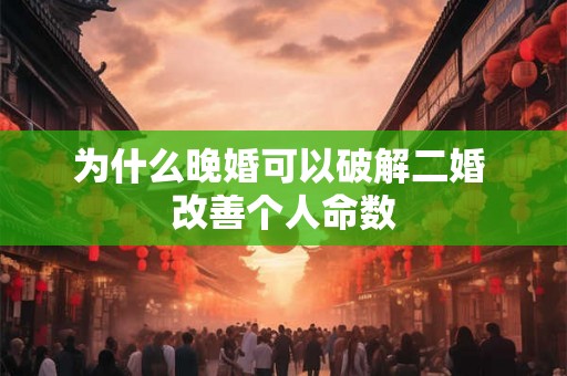 为什么晚婚可以破解二婚 改善个人命数 为什么晚婚可以破解二婚 改善个人命数