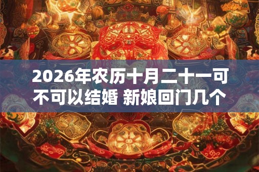2026年农历十月二十一可不可以结婚 新娘回门几个人接