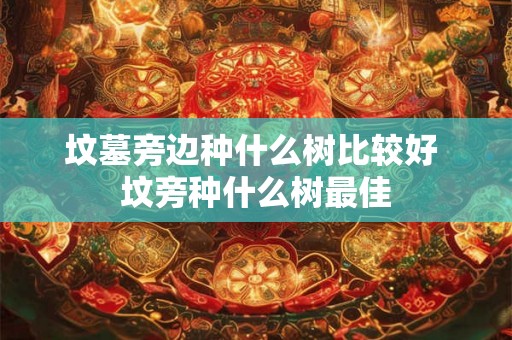 坟墓旁边种什么树比较好 坟旁种什么树最佳
